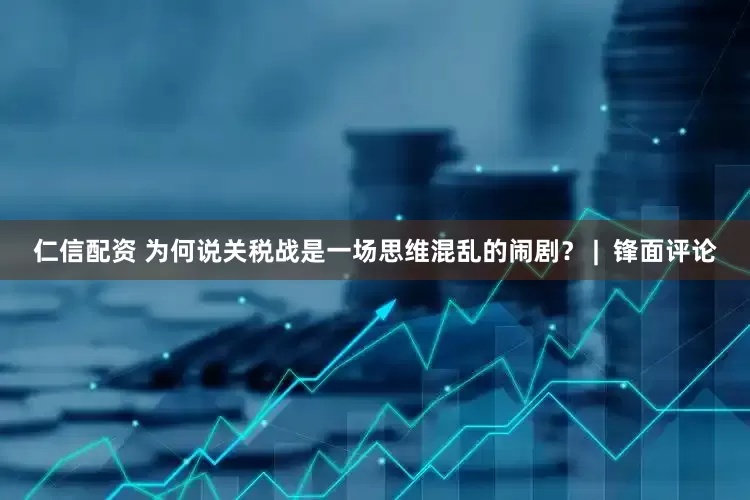 仁信配资 为何说关税战是一场思维混乱的闹剧？ |  锋面评论