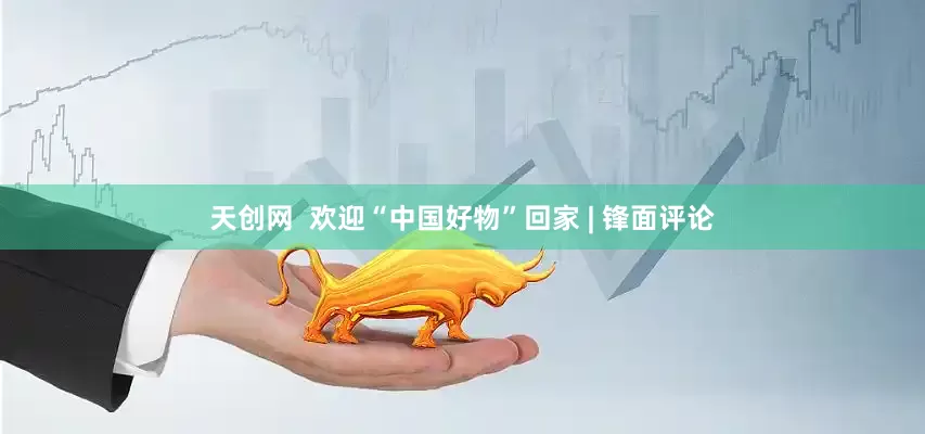 天创网  欢迎“中国好物”回家 | 锋面评论
