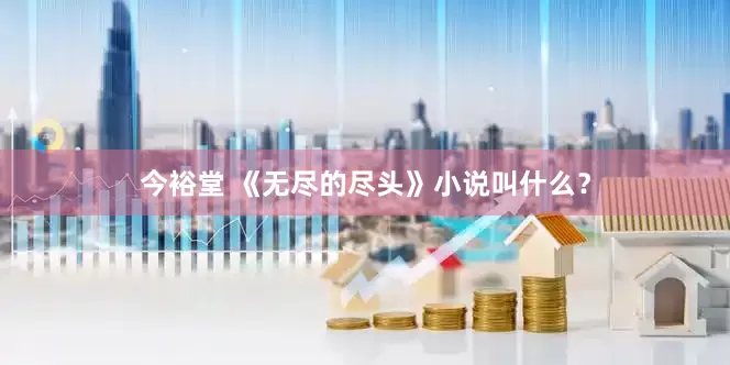今裕堂 《无尽的尽头》小说叫什么？