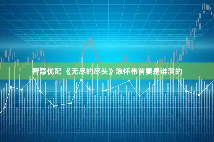 智慧优配 《无尽的尽头》涂怀伟前妻是谁演的