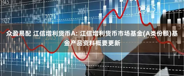 众盈易配 江信增利货币A: 江信增利货币市场基金(A类份额)基金产品资料概要更新