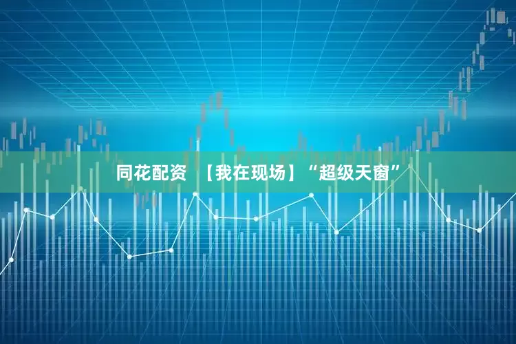 同花配资  【我在现场】“超级天窗”