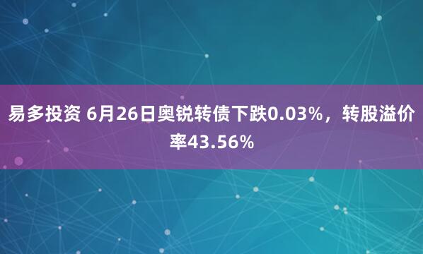 易多投资 6月26日奥锐转债下跌0.03%，转股溢价率43.56%