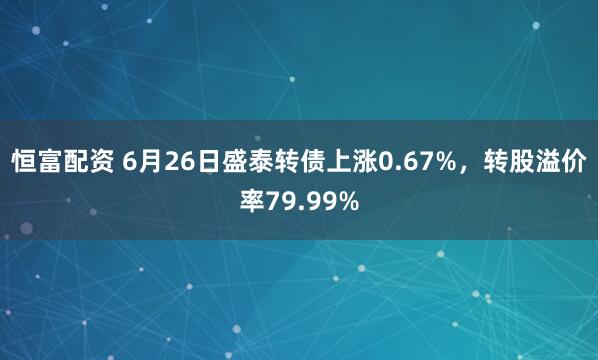 恒富配资 6月26日盛泰转债上涨0.67%，转股溢价率79.99%