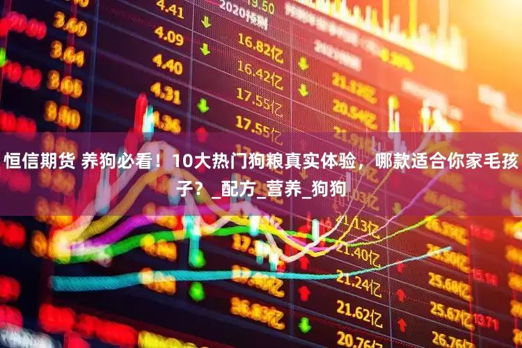 恒信期货 养狗必看！10大热门狗粮真实体验，哪款适合你家毛孩子？_配方_营养_狗狗