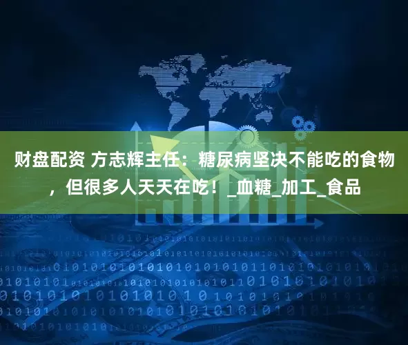 财盘配资 方志辉主任：糖尿病坚决不能吃的食物，但很多人天天在吃！_血糖_加工_食品