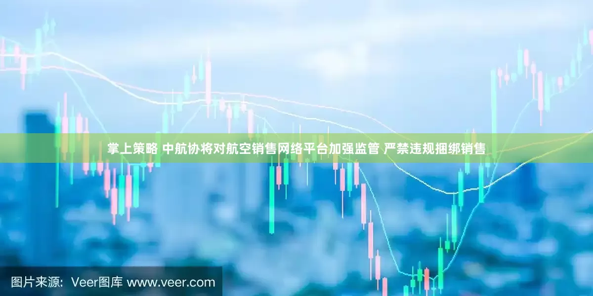 掌上策略 中航协将对航空销售网络平台加强监管 严禁违规捆绑销售