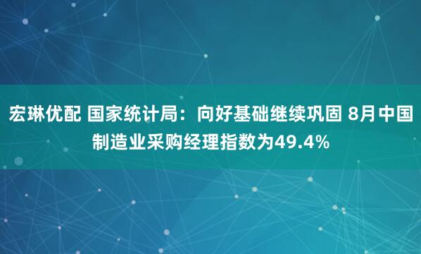 宏琳优配 国家统计局：向好基础继续巩固 8月中国制造业采购经理指数为49.4%