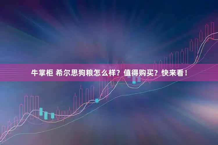 牛掌柜 希尔思狗粮怎么样？值得购买？快来看！