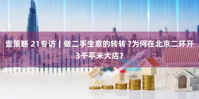 壹策略 21专访｜做二手生意的转转 ?为何在北京二环开3千平米大店？