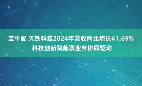 宝牛配 天铁科技2024年营收同比增长41.69% 科技创新赋能双业务协同驱动