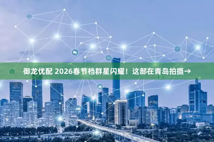 御龙优配 2026春节档群星闪耀！这部在青岛拍摄→