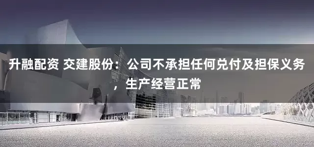 升融配资 交建股份：公司不承担任何兑付及担保义务，生产经营正常
