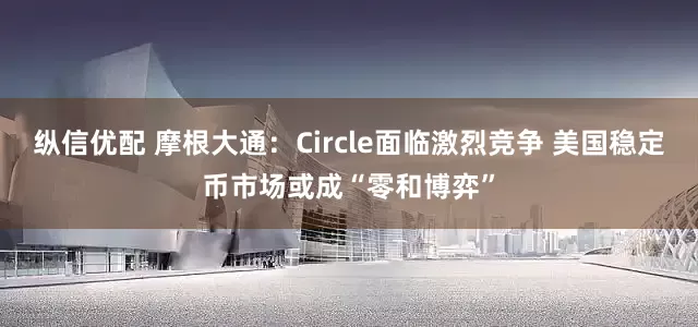 纵信优配 摩根大通:Circle面临激烈竞争 美国稳定币市场或成“零和博弈”