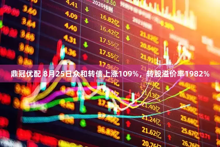 鼎冠优配 8月25日众和转债上涨109%,转股溢价率1982%