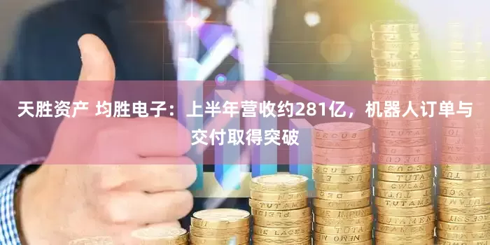 天胜资产 均胜电子：上半年营收约281亿，机器人订单与交付取得突破