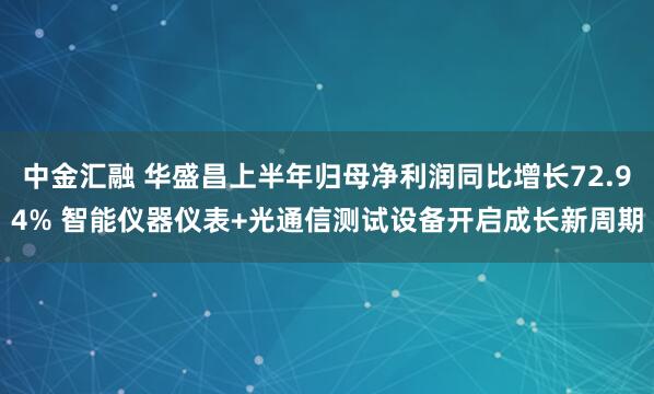 中金汇融 华盛昌上半年归母净利润同比增长72.94% 智能仪器仪表+光通信测试设备开启成长新周期