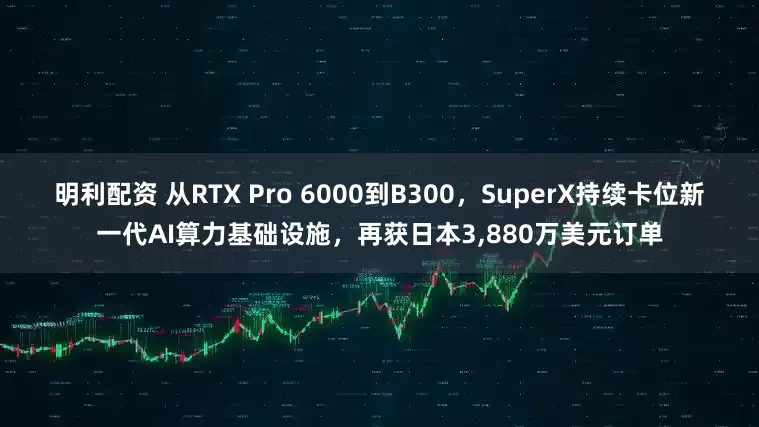明利配资 从RTX Pro 6000到B300，SuperX持续卡位新一代AI算力基础设施，再获日本3,880万美元订单