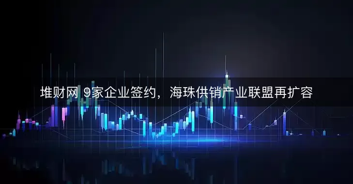 堆财网 9家企业签约，海珠供销产业联盟再扩容